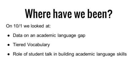 Where have we been? On 10/1 we looked at: ●Data on an academic language gap ●Tiered Vocabulary ●Role of student talk in building academic language skills.
