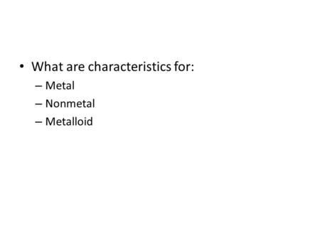 What are characteristics for: – Metal – Nonmetal – Metalloid.