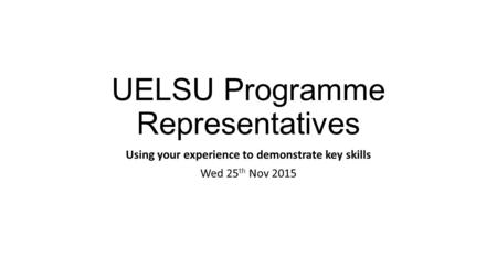 UELSU Programme Representatives Using your experience to demonstrate key skills Wed 25 th Nov 2015.
