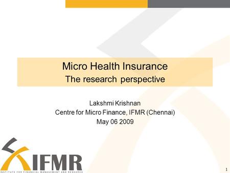 1 Micro Health Insurance The research perspective Lakshmi Krishnan Centre for Micro Finance, IFMR (Chennai) May 06 2009.