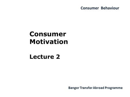 Consumer Behaviour Bangor Transfer Abroad Programme Consumer Motivation Lecture 2.