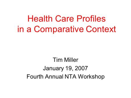 Health Care Profiles in a Comparative Context Tim Miller January 19, 2007 Fourth Annual NTA Workshop.