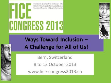 Ways Toward Inclusion – A Challenge for All of Us! Bern, Switzerland 8 to 12 October 2013 www.fice-congress2013.ch.