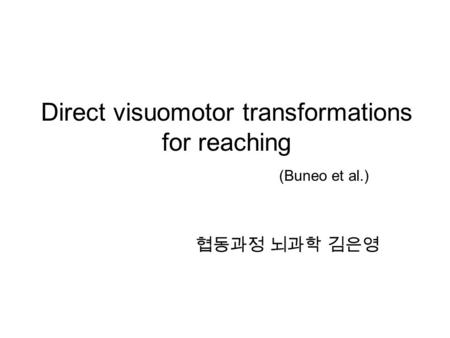 Direct visuomotor transformations for reaching (Buneo et al.) 협동과정 뇌과학 김은영.