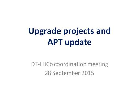 Upgrade projects and APT update DT-LHCb coordination meeting 28 September 2015.