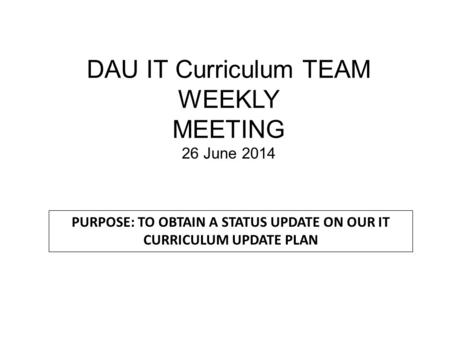 DAU IT Curriculum TEAM WEEKLY MEETING 26 June 2014 PURPOSE: TO OBTAIN A STATUS UPDATE ON OUR IT CURRICULUM UPDATE PLAN.