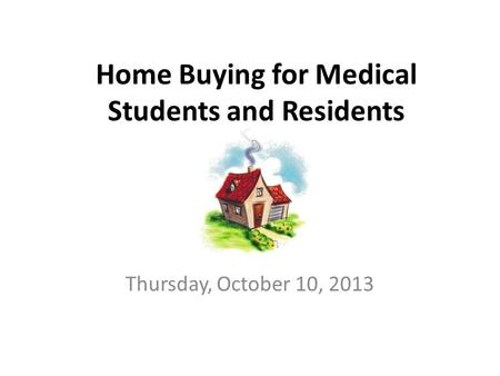 Home Buying for Medical Students and Residents Thursday, October 10, 2013.
