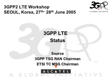 3GPP2 LTE Workshop SEOUL, Korea, 27 th– 28 th June 2005 3GPP LTE Status Status Source Source 3GPP TSG RAN Chairman 3GPP TSG RAN Chairman ETSI TC MSG Chairman.