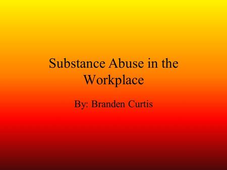 Substance Abuse in the Workplace By: Branden Curtis.