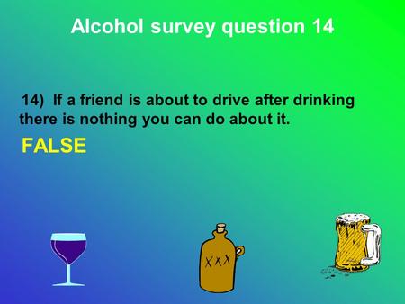 14) If a friend is about to drive after drinking there is nothing you can do about it. FALSE Alcohol survey question 14.