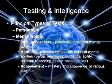 Testing & Intelligence Principal Types of Tests –Personality –Mental ability Intelligence tests – potential for general mental ability Aptitude – potential.