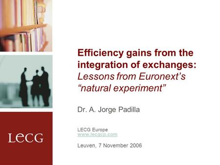 Efficiency gains from the integration of exchanges: Lessons from Euronext’s “natural experiment” Dr. A. Jorge Padilla LECG Europe www.lecgcp.com Leuven,