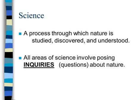 Science n A process through which nature is studied, discovered, and understood. n All areas of science involve posing INQUIRIES (questions) about nature.