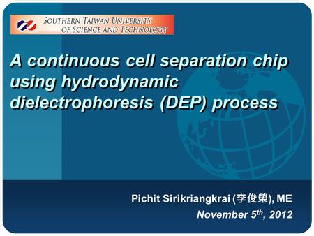 Company LOGO A continuous cell separation chip using hydrodynamic dielectrophoresis (DEP) process Pichit Sirikriangkrai ( 李俊榮 ), ME November 5 th, 2012.