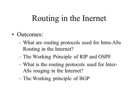 Routing in the Inernet Outcomes: –What are routing protocols used for Intra-ASs Routing in the Internet? –The Working Principle of RIP and OSPF –What is.