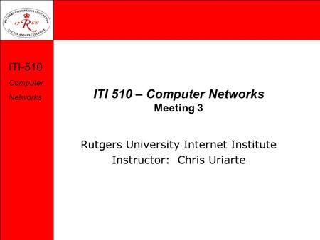 ITI-510 Computer Networks ITI 510 – Computer Networks Meeting 3 Rutgers University Internet Institute Instructor: Chris Uriarte.
