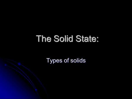 The Solid State: The Solid State: Types of solids.