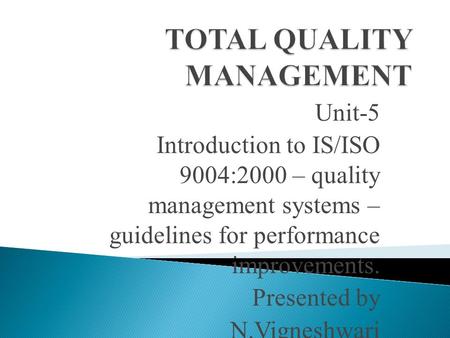 Unit-5 Introduction to IS/ISO 9004:2000 – quality management systems – guidelines for performance improvements. Presented by N.Vigneshwari.