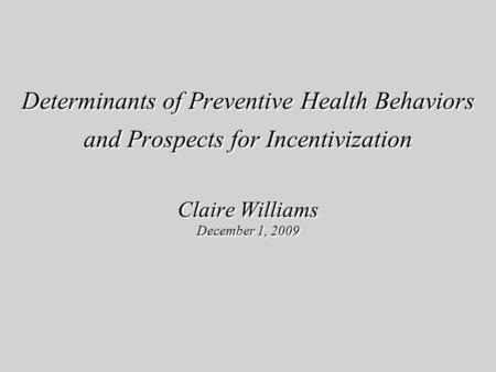 Determinants of Preventive Health Behaviors and Prospects for Incentivization Claire Williams December 1, 2009.