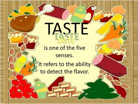 TASTE is one of the five senses. It refers to the ability to detect the flavor.