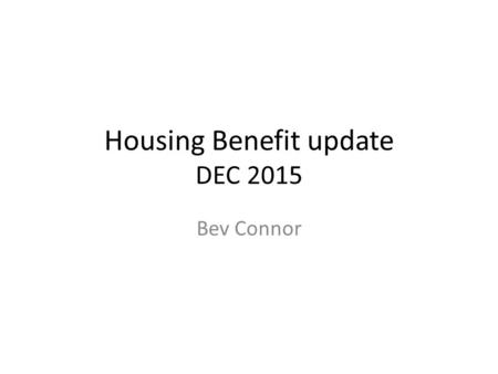 Housing Benefit update DEC 2015 Bev Connor. Changes to Housing Benefit The Government announced some changes to Housing Benefit in the summer and autumn.