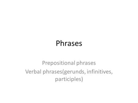 Phrases Prepositional phrases Verbal phrases(gerunds, infinitives, participles)