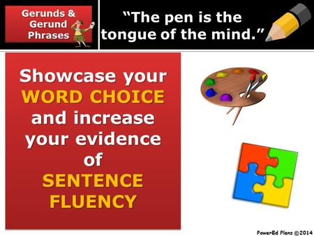 Gerunds & Gerund Phrases Showcase your WORD CHOICE and increase your evidence of SENTENCE FLUENCY “The pen is the tongue of the mind.” PowerEd Plans 2014.