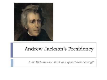 Andrew Jackson’s Presidency Aim: Did Jackson limit or expand democracy?