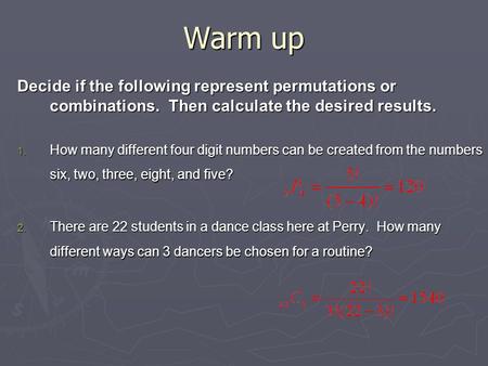 Warm up Decide if the following represent permutations or combinations. Then calculate the desired results. 1. How many different four digit numbers can.