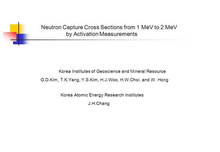 Neutron Capture Cross Sections from 1 MeV to 2 MeV by Activation Measurements Korea Institutes of Geoscience and Mineral Resource G.D.Kim, T.K.Yang, Y.S.Kim,