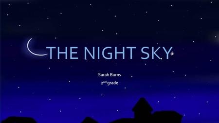 THE NIGHT SKY Sarah Burns 2 nd grade. STARS  A star is a big ball of hot gases  The gas gives off light, which is what we see on earth  Some stars.