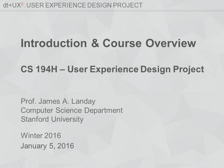 Prof. James A. Landay Computer Science Department Stanford University Winter 2016 dt+UX 2 : USER EXPERIENCE DESIGN PROJECT Introduction & Course Overview.