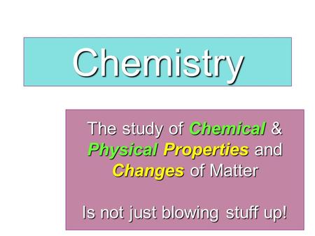 Chemistry The study of Chemical & Physical Properties and Changes of Matter Is not just blowing stuff up!
