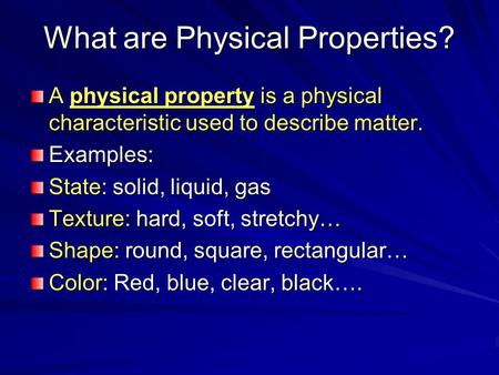 What are Physical Properties? A physical property is a physical characteristic used to describe matter. Examples: State: solid, liquid, gas Texture: hard,