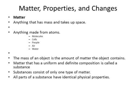 Matter, Properties, and Changes Matter Anything that has mass and takes up space. Anything made from atoms. – Molecules – Cells – People – Air – Water.