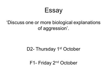 Essay ‘Discuss one or more biological explanations of aggression’. D2- Thursday 1 st October F1- Friday 2 nd October.