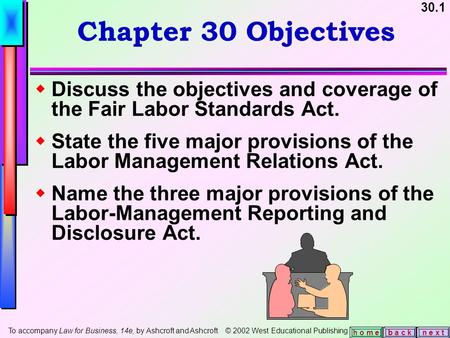 30.1 b a c kn e x t h o m e Chapter 30 Objectives  Discuss the objectives and coverage of the Fair Labor Standards Act.  State the five major provisions.