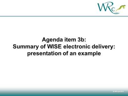 © WRc plc 2010 Agenda item 3b: Summary of WISE electronic delivery: presentation of an example.