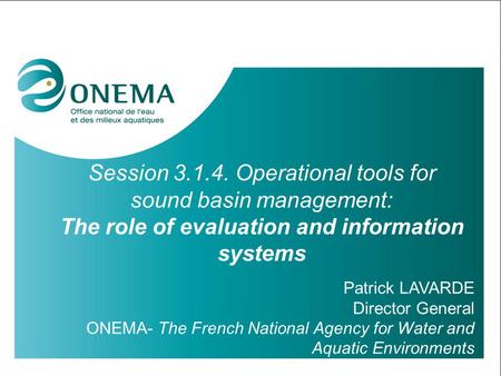 Session 3.1.4. Operational tools for sound basin management: The role of evaluation and information systems Patrick LAVARDE Director General ONEMA- The.