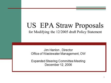 1 US EPA Straw Proposals for Modifying the 12/2005 draft Policy Statement Jim Hanlon, Director Office of Wastewater Management, OW Expanded Steering Committee.