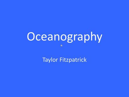 Oceanography Taylor Fitzpatrick What is Oceanography? Oceanography is the science devoted to the study of the Earth’s water bodies. Oceanographers are.