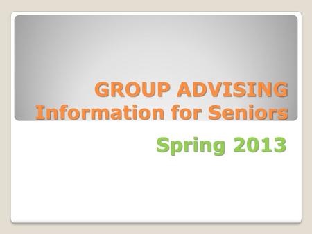 GROUP ADVISING Information for Seniors Spring 2013.
