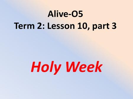 Alive-O5 Term 2: Lesson 10, part 3 Holy Week. The Crucifixion After they had shared the Passover Meal, Jesus and a few of His close friends went to the.