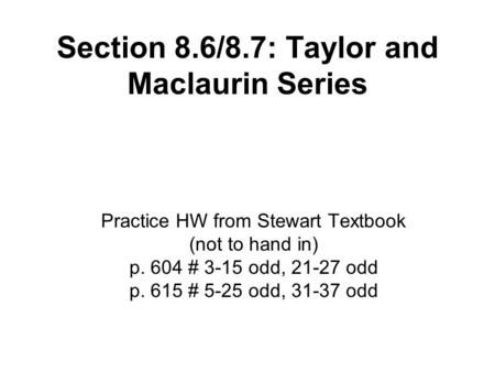 Section 8.6/8.7: Taylor and Maclaurin Series Practice HW from Stewart Textbook (not to hand in) p. 604 # 3-15 odd, 21-27 odd p. 615 # 5-25 odd, 31-37 odd.