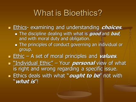 What is Bioethics? Ethics- examining and understanding choices. Ethics- examining and understanding choices. The discipline dealing with what is good and.