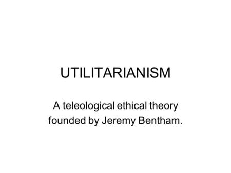 UTILITARIANISM A teleological ethical theory founded by Jeremy Bentham.