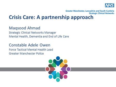 Crisis Care: A partnership approach Maqsood Ahmad Strategic Clinical Networks Manager Mental Health, Dementia and End of Life Care Constable Adele Owen.