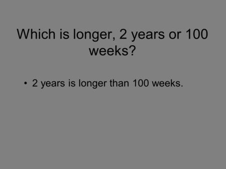 Which is longer, 2 years or 100 weeks? 2 years is longer than 100 weeks.