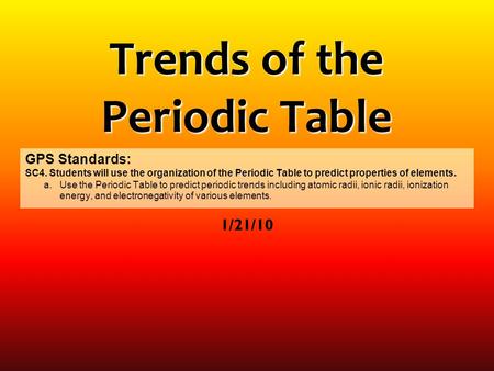 Trends of the Periodic Table 1/21/10 GPS Standards: SC4. Students will use the organization of the Periodic Table to predict properties of elements. a.Use.