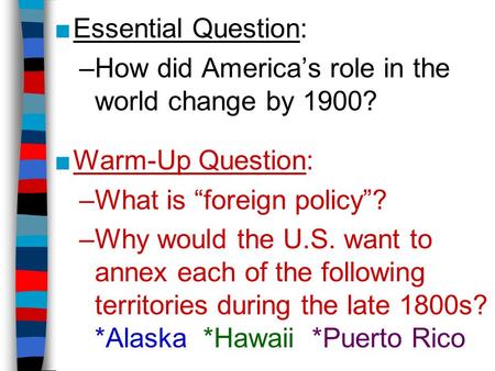 ■Essential Question: –How did America’s role in the world change by 1900? ■Warm-Up Question: –What is “foreign policy”? –Why would the U.S. want to annex.